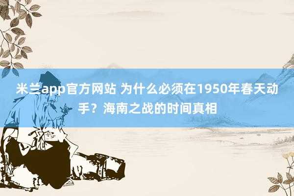 米兰app官方网站 为什么必须在1950年春天动手？海南之战的时间真相