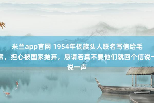 米兰app官网 1954年佤族头人联名写信给毛主席，担心被国家抛弃，恳请若真不要他们就回个信说一声