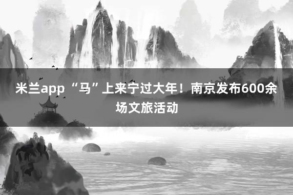 米兰app “马”上来宁过大年！南京发布600余场文旅活动