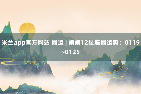 米兰app官方网站 周运 | 闹闹12星座周运势：0119~0125