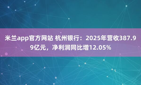 米兰app官方网站 杭州银行：2025年营收387.99亿元，净利润同比增12.05%