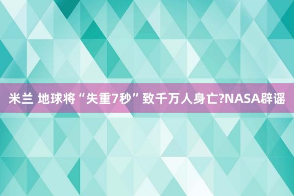 米兰 地球将“失重7秒”致千万人身亡?NASA辟谣