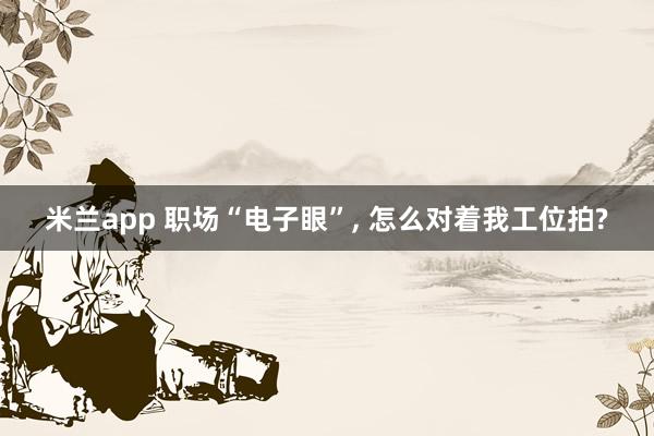 米兰app 职场“电子眼”， 怎么对着我工位拍?