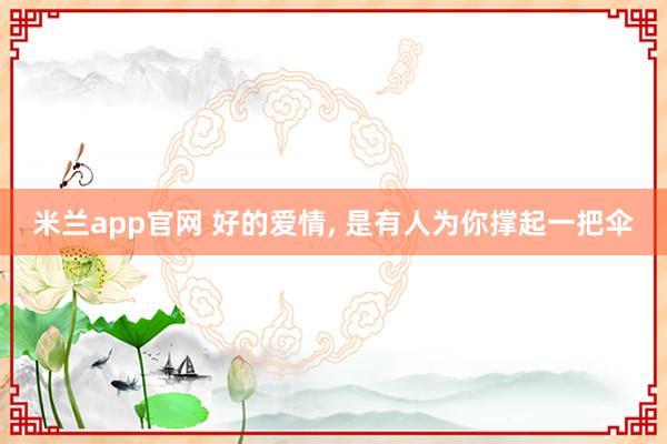 米兰app官网 好的爱情， 是有人为你撑起一把伞