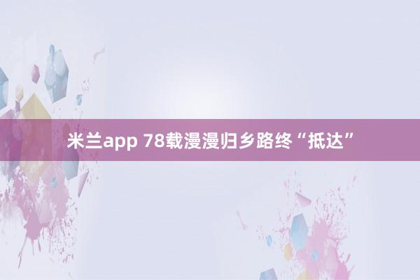 米兰app 78载漫漫归乡路终“抵达”