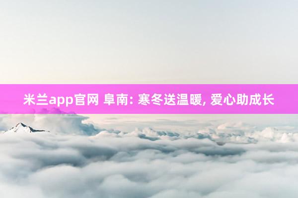 米兰app官网 阜南: 寒冬送温暖， 爱心助成长