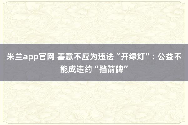 米兰app官网 善意不应为违法“开绿灯”: 公益不能成违约“挡箭牌”