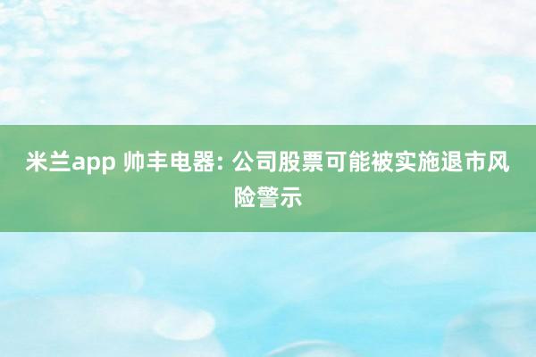 米兰app 帅丰电器: 公司股票可能被实施退市风险警示