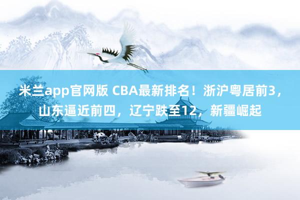 米兰app官网版 CBA最新排名！浙沪粤居前3，山东逼近前四，辽宁跌至12，新疆崛起