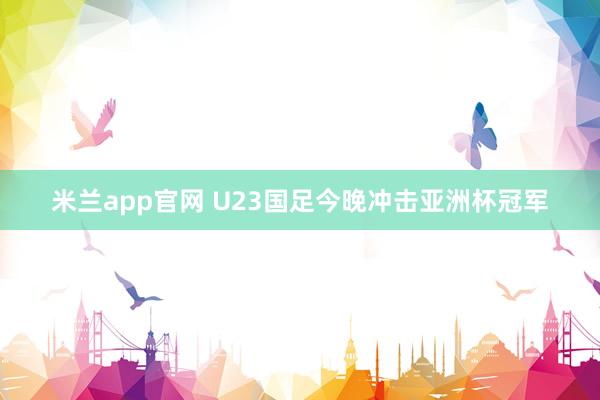 米兰app官网 U23国足今晚冲击亚洲杯冠军