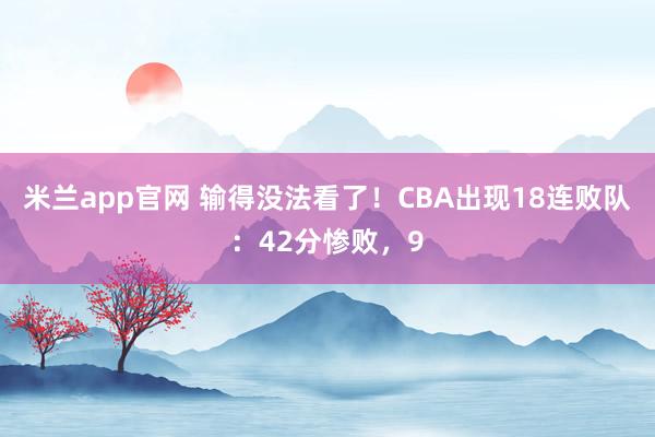米兰app官网 输得没法看了！CBA出现18连败队：42分惨败，9