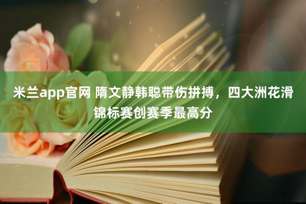 米兰app官网 隋文静韩聪带伤拼搏，四大洲花滑锦标赛创赛季最高分