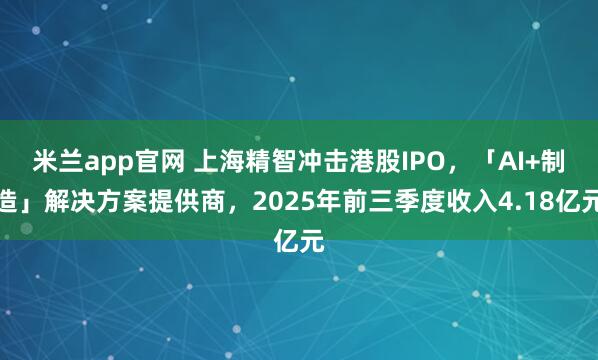 米兰app官网 上海精智冲击港股IPO，「AI+制造」解决方案提供商，2025年前三季度收入4.18亿元