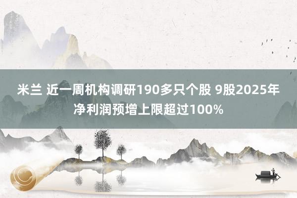 米兰 近一周机构调研190多只个股 9股2025年净利润预增上限超过100%