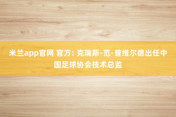 米兰app官网 官方: 克瑞斯-范-普维尔德出任中国足球协会技术总监
