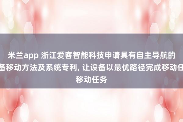 米兰app 浙江爱客智能科技申请具有自主导航的设备移动方法及系统专利， 让设备以最优路径完成移动任务