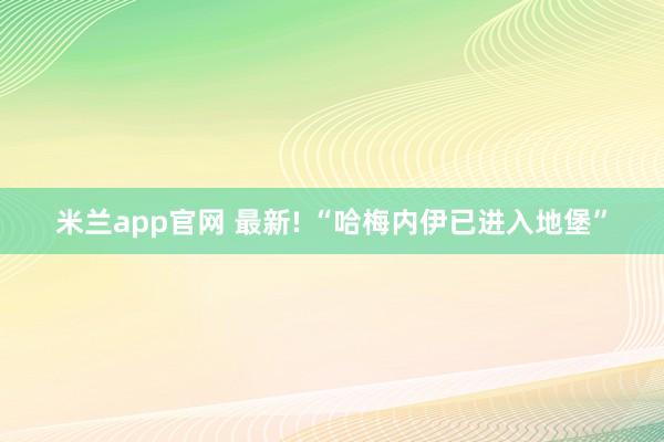 米兰app官网 最新! “哈梅内伊已进入地堡”