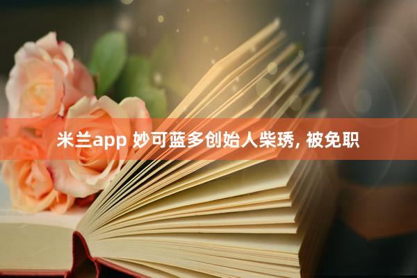 米兰app 妙可蓝多创始人柴琇， 被免职