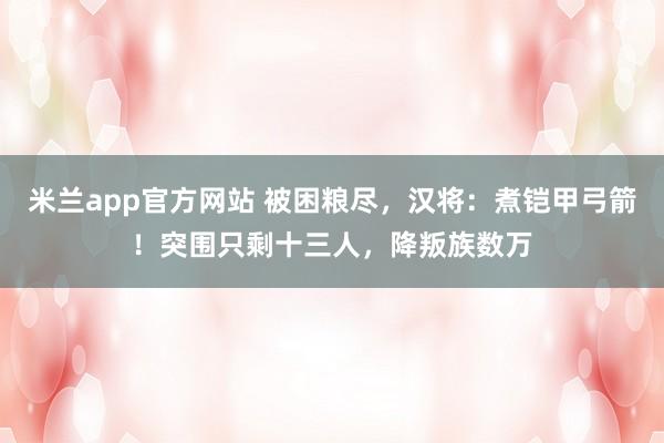 米兰app官方网站 被困粮尽，汉将：煮铠甲弓箭！突围只剩十三人，降叛族数万