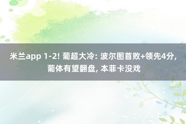 米兰app 1-2! 葡超大冷: 波尔图首败+领先4分， 葡体有望翻盘， 本菲卡没戏