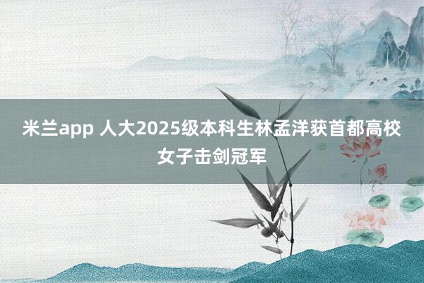 米兰app 人大2025级本科生林孟洋获首都高校女子击剑冠军