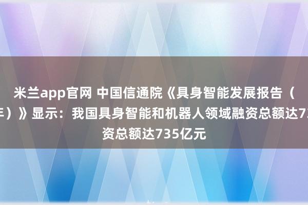 米兰app官网 中国信通院《具身智能发展报告（2025年）》显示：我国具身智能和机器人领域融资总额达735亿元