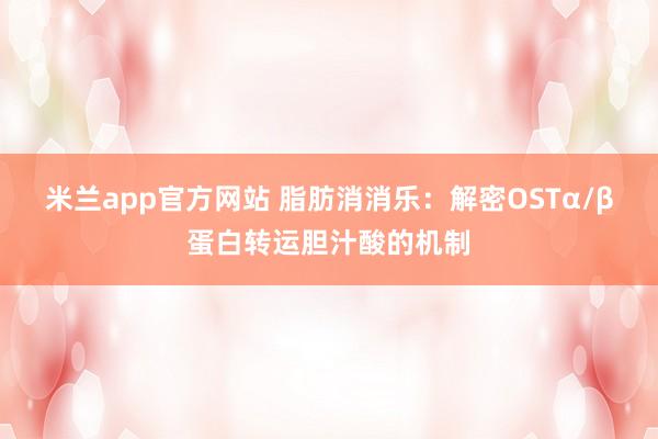 米兰app官方网站 脂肪消消乐：解密OSTα/β蛋白转运胆汁酸的机制