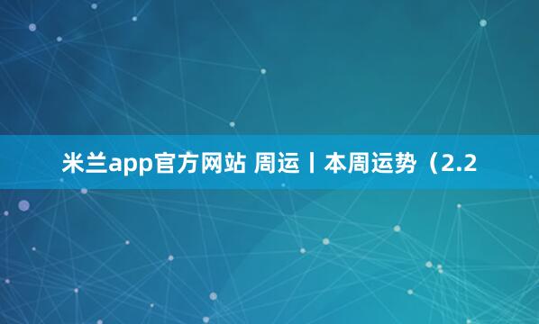 米兰app官方网站 周运丨本周运势（2.2