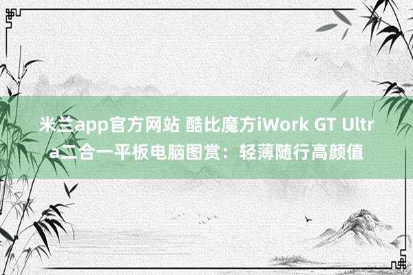 米兰app官方网站 酷比魔方iWork GT Ultra二合一平板电脑图赏：轻薄随行高颜值