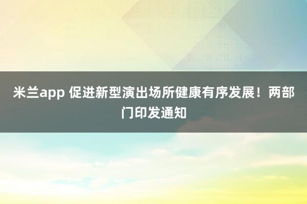 米兰app 促进新型演出场所健康有序发展！两部门印发通知