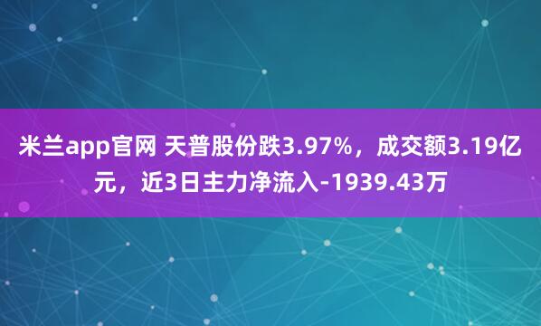 米兰app官网 天普股份跌3.97%，成交额3.19亿元，近3日主力净流入-1939.43万