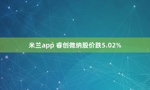 米兰app 睿创微纳股价跌5.02%