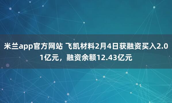 米兰app官方网站 飞凯材料2月4日获融资买入2.01亿元，融资余额12.43亿元