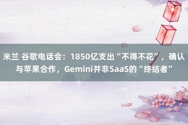米兰 谷歌电话会：1850亿支出“不得不花”，确认与苹果合作，Gemini并非SaaS的“终结者”
