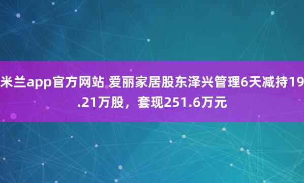 米兰app官方网站 爱丽家居股东泽兴管理6天减持19.21万股，套现251.6万元