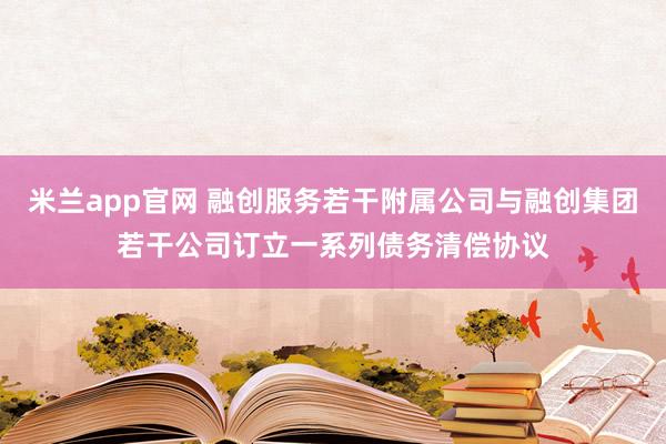 米兰app官网 融创服务若干附属公司与融创集团若干公司订立一系列债务清偿协议