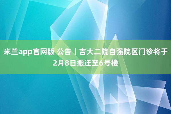 米兰app官网版 公告｜吉大二院自强院区门诊将于2月8日搬迁至6号楼