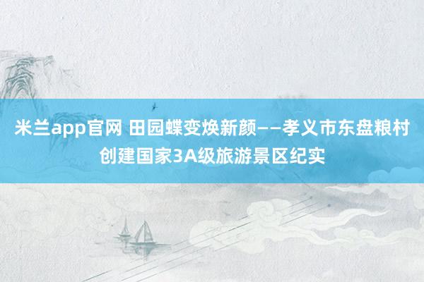 米兰app官网 田园蝶变焕新颜——孝义市东盘粮村创建国家3A级旅游景区纪实