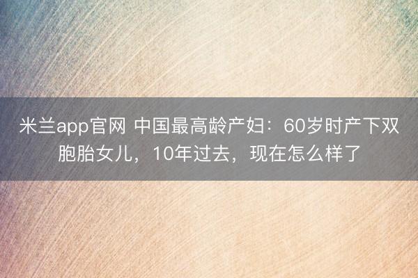 米兰app官网 中国最高龄产妇：60岁时产下双胞胎女儿，10年过去，现在怎么样了
