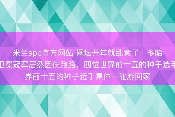 米兰app官方网站 网坛开年就乱套了！多哈大赛才打两天，卫冕冠军居然因伤跑路，四位世界前十五的种子选手集体一轮游回家