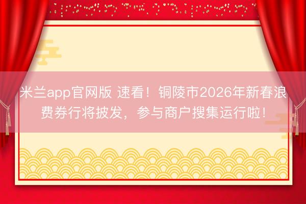 米兰app官网版 速看！铜陵市2026年新春浪费券行将披发，参与商户搜集运行啦！