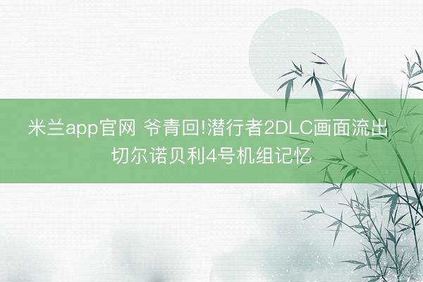 米兰app官网 爷青回!潜行者2DLC画面流出 切尔诺贝利4号机组记忆
