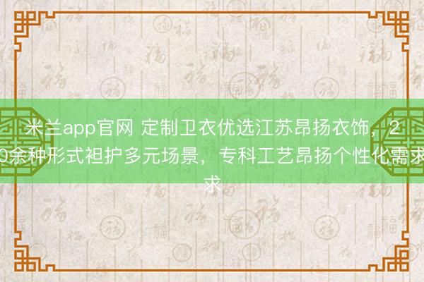 米兰app官网 定制卫衣优选江苏昂扬衣饰,20余种形式袒护多元场景,专科工艺昂扬个性化需求