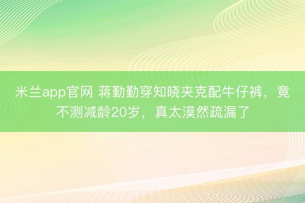 米兰app官网 蒋勤勤穿知晓夹克配牛仔裤,竟不测减龄20岁,真太漠然疏漏了