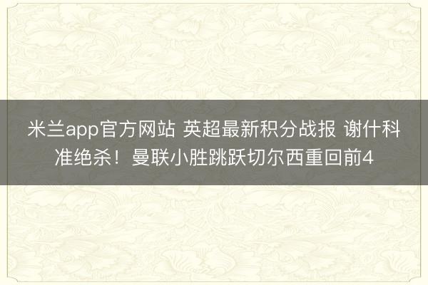 米兰app官方网站 英超最新积分战报 谢什科准绝杀!曼联小胜跳跃切尔西重回前4