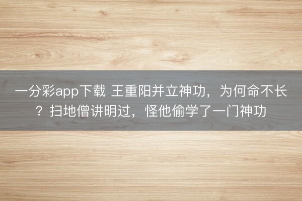 一分彩app下载 王重阳并立神功，为何命不长？扫地僧讲明过，怪他偷学了一门神功