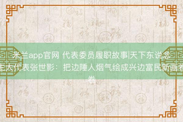 米兰app官网 代表委员履职故事|天下东说念主大代表张世影：把边陲人烟气绘成兴边富民新画卷