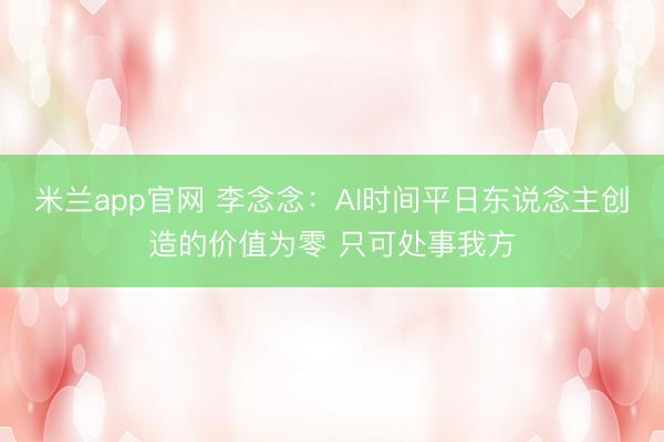 米兰app官网 李念念:AI时间平日东说念主创造的价值为零 只可处事我方