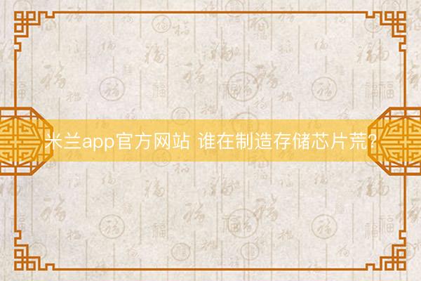 米兰app官方网站 谁在制造存储芯片荒？