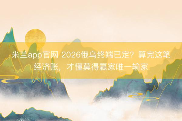 米兰app官网 2026俄乌终端已定?算完这笔经济账,才懂莫得赢家唯一输家